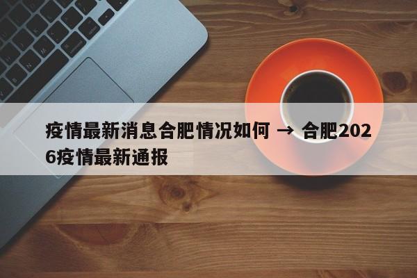 疫情最新消息合肥情况如何 → 合肥2026疫情最新通报