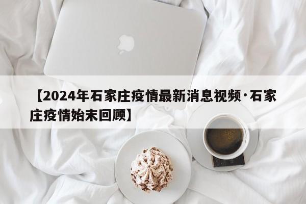 【2024年石家庄疫情最新消息视频·石家庄疫情始末回顾】