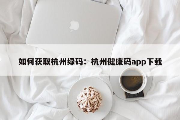 如何获取杭州绿码：杭州健康码app下载