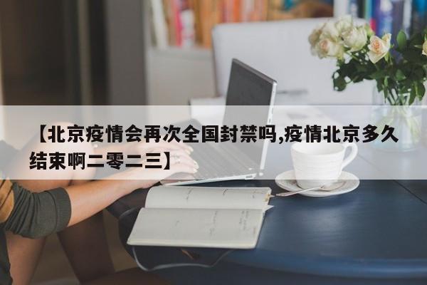 【北京疫情会再次全国封禁吗,疫情北京多久结束啊二零二三】