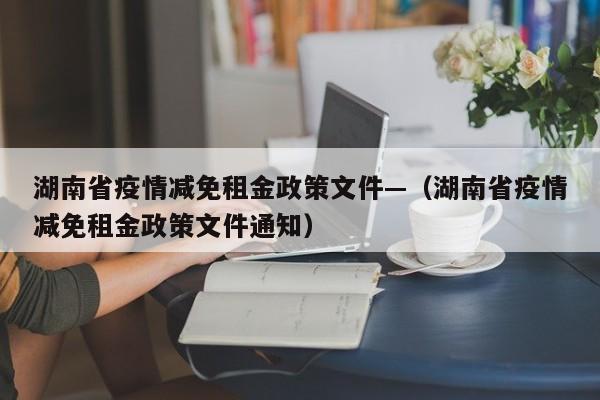 湖南省疫情减免租金政策文件—（湖南省疫情减免租金政策文件通知）