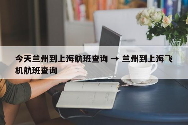 今天兰州到上海航班查询 → 兰州到上海飞机航班查询