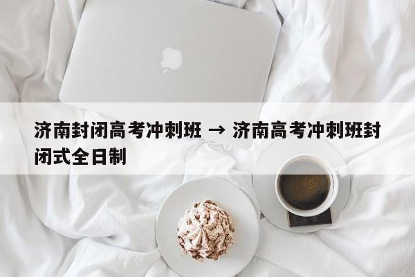 济南封闭高考冲刺班 → 济南高考冲刺班封闭式全日制