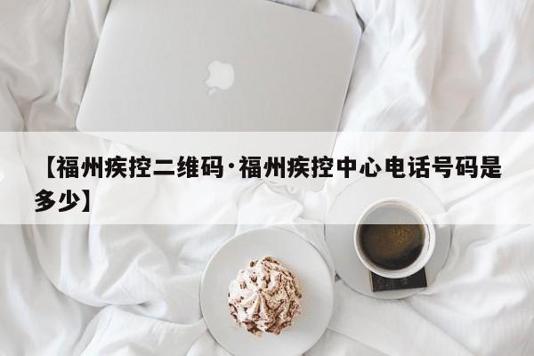 【福州疾控二维码·福州疾控中心电话号码是多少】