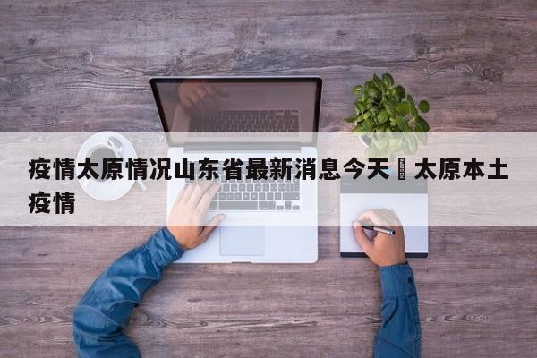 疫情太原情况山东省最新消息今天›太原本土疫情