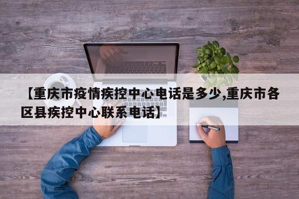 【重庆市疫情疾控中心电话是多少,重庆市各区县疾控中心联系电话】