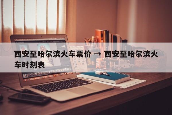 西安至哈尔滨火车票价 → 西安至哈尔滨火车时刻表