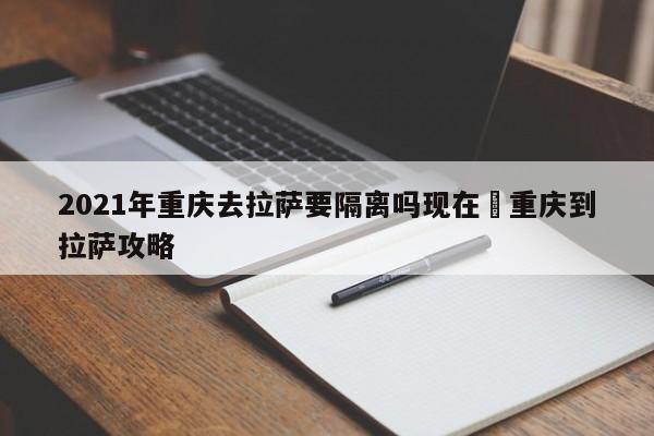 2021年重庆去拉萨要隔离吗现在›重庆到拉萨攻略