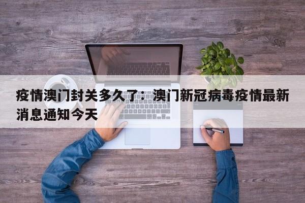 疫情澳门封关多久了：澳门新冠病毒疫情最新消息通知今天