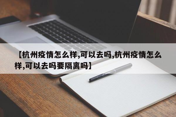 【杭州疫情怎么样,可以去吗,杭州疫情怎么样,可以去吗要隔离吗】