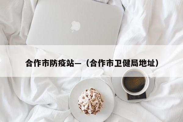 合作市防疫站—（合作市卫健局地址）