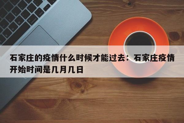 石家庄的疫情什么时候才能过去:石家庄疫情开始时间是几月几日