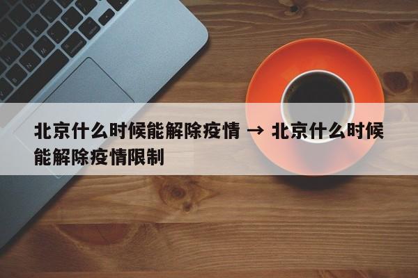 北京什么时候能解除疫情 → 北京什么时候能解除疫情限制