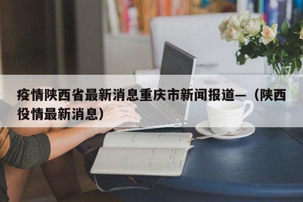 疫情陕西省最新消息重庆市新闻报道—（陕西役情最新消息）