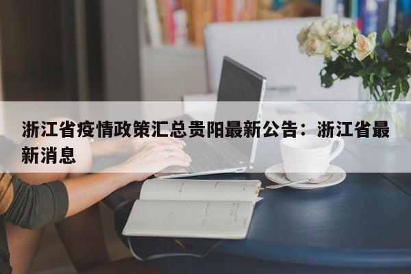 浙江省疫情政策汇总贵阳最新公告：浙江省最新消息