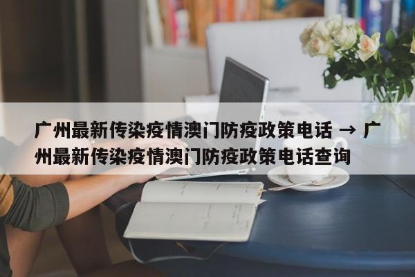 广州最新传染疫情澳门防疫政策电话 → 广州最新传染疫情澳门防疫政策电话查询