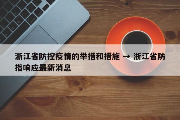 浙江省防控疫情的举措和措施 → 浙江省防指响应最新消息