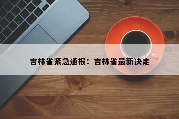 吉林省紧急通报:吉林省最新决定