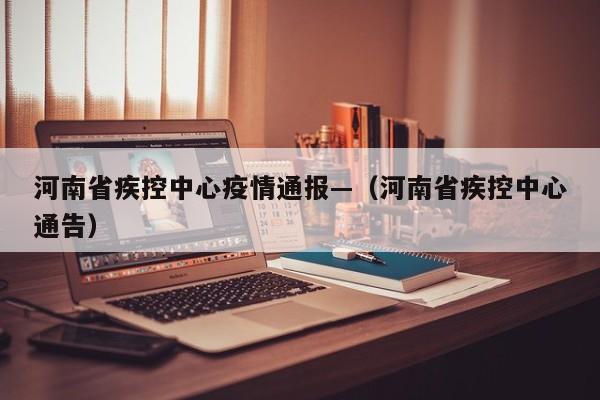 河南省疾控中心疫情通报—（河南省疾控中心通告）