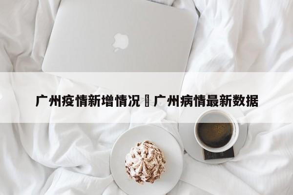 广州疫情新增情况›广州病情最新数据