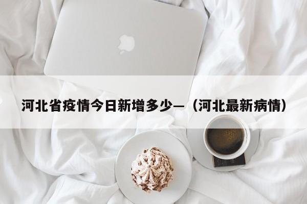 河北省疫情今日新增多少—(河北最新病情)