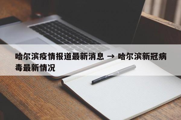 哈尔滨疫情报道最新消息 → 哈尔滨新冠病毒最新情况