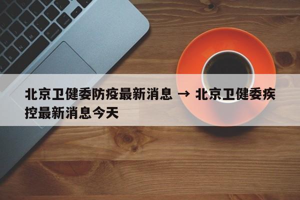 北京卫健委防疫最新消息 → 北京卫健委疾控最新消息今天