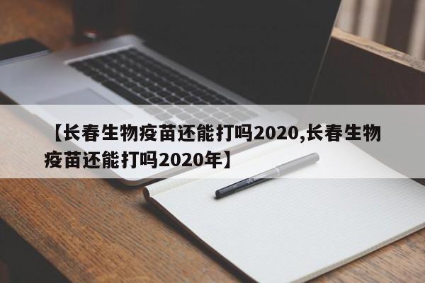 【长春生物疫苗还能打吗2020,长春生物疫苗还能打吗2020年】