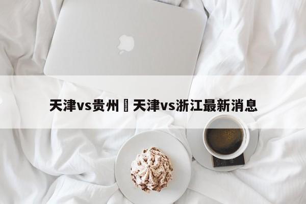 天津vs贵州›天津vs浙江最新消息