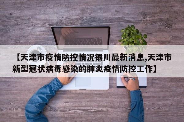 【天津市疫情防控情况银川最新消息,天津市新型冠状病毒感染的肺炎疫情防控工作】