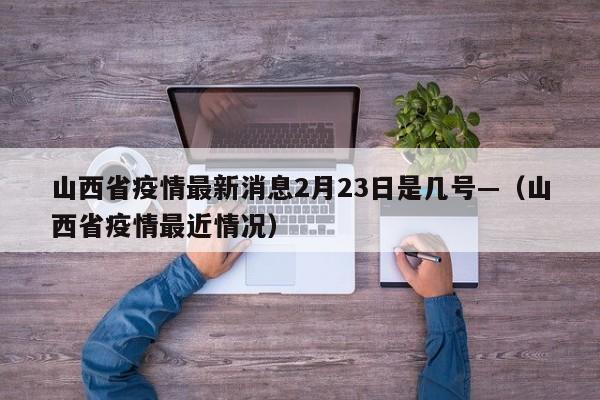 山西省疫情最新消息2月23日是几号—（山西省疫情最近情况）