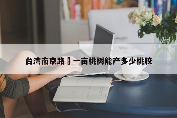 台湾南京路›一亩桃树能产多少桃胶