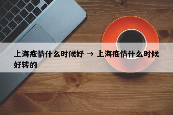 上海疫情什么时候好 → 上海疫情什么时候好转的