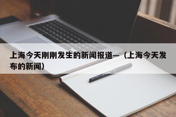 上海今天刚刚发生的新闻报道—（上海今天发布的新闻）