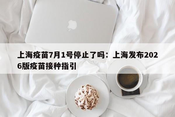 上海疫苗7月1号停止了吗：上海发布2026版疫苗接种指引