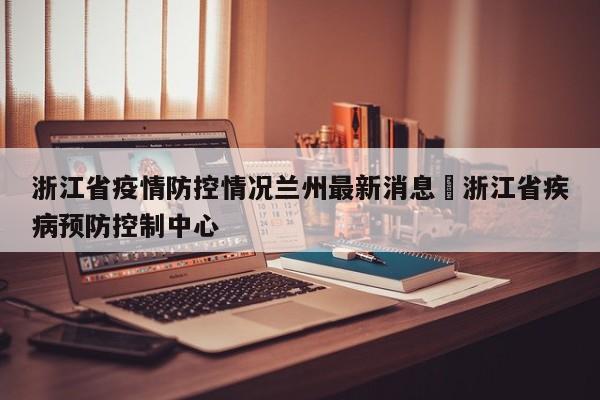 浙江省疫情防控情况兰州最新消息›浙江省疾病预防控制中心