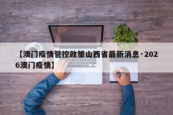 【澳门疫情管控政策山西省最新消息·2026澳门疫情】