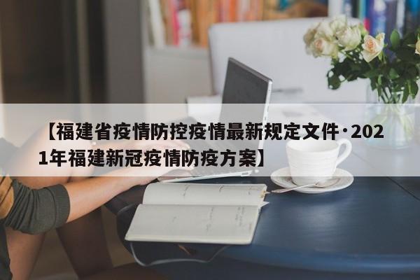 【福建省疫情防控疫情最新规定文件·2021年福建新冠疫情防疫方案】