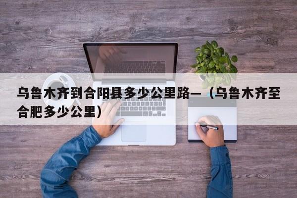 乌鲁木齐到合阳县多少公里路—(乌鲁木齐至合肥多少公里)