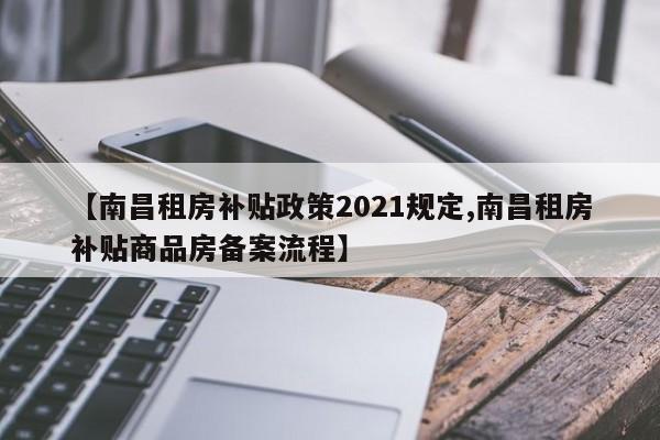 【南昌租房补贴政策2021规定,南昌租房补贴商品房备案流程】