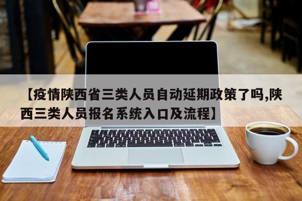 【疫情陕西省三类人员自动延期政策了吗,陕西三类人员报名系统入口及流程】