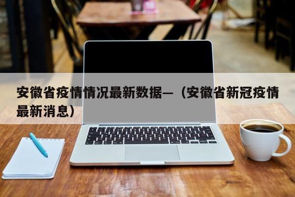 安徽省疫情情况最新数据—（安徽省新冠疫情最新消息）