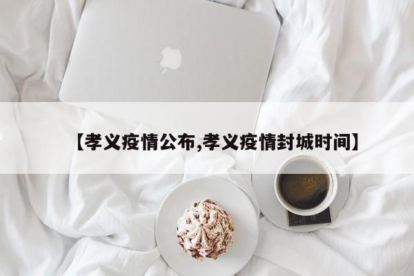 【孝义疫情公布,孝义疫情封城时间】