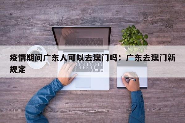 疫情期间广东人可以去澳门吗：广东去澳门新规定
