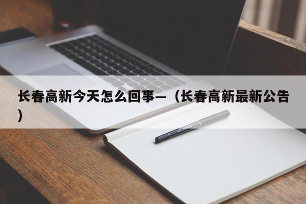 长春高新今天怎么回事—（长春高新最新公告）